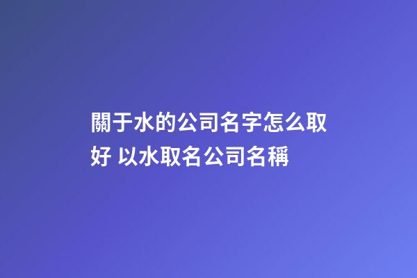 關于水的公司名字怎么取好 以水取名公司名稱-第1張-公司起名-玄機派